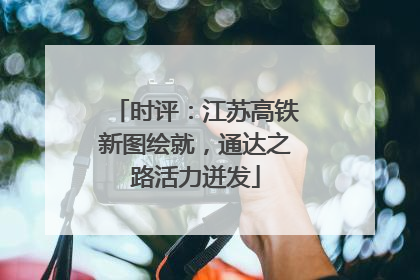 时评：江苏高铁新图绘就，通达之路活力迸发
