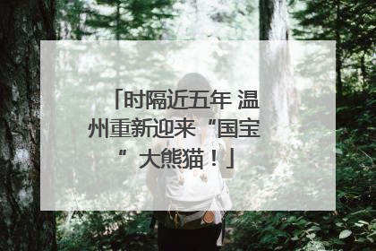 时隔近五年 温州重新迎来“国宝”大熊猫！
