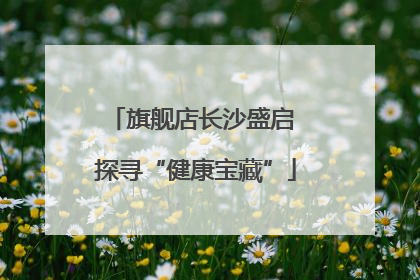 旗舰店长沙盛启 探寻“健康宝藏”