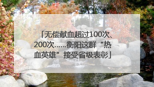 无偿献血超过100次、200次……衡阳这群“热血英雄”接受省级表彰