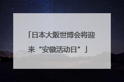日本大阪世博会将迎来“安徽活动日”