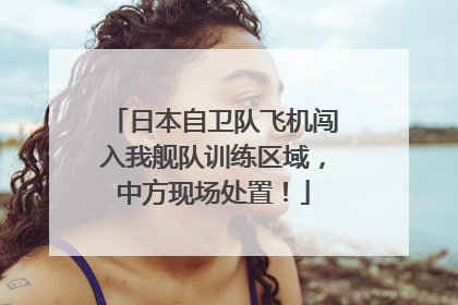 日本自卫队飞机闯入我舰队训练区域，中方现场处置！