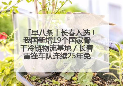 早八条丨长春入选！我国新增19个国家骨干冷链物流基地／长春雷锋车队连续25年免费接送考生