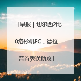 早报｜切尔西2比0洛杉矶FC，德拉普首秀送助攻