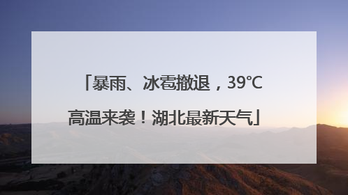 暴雨、冰雹撤退，39℃高温来袭！湖北最新天气