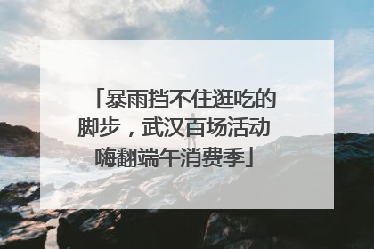 暴雨挡不住逛吃的脚步，武汉百场活动嗨翻端午消费季
