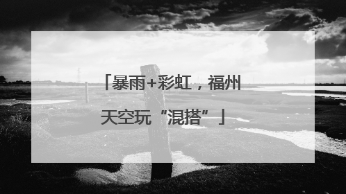暴雨+彩虹，福州天空玩“混搭”