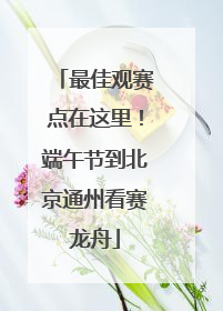 最佳观赛点在这里！端午节到北京通州看赛龙舟