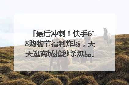 最后冲刺！快手618购物节福利炸场，天天逛商城抢秒杀爆品