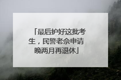 最后护好这批考生，民警老佘申请晚两月再退休