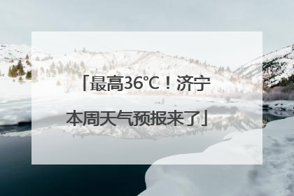 最高36℃！济宁本周天气预报来了