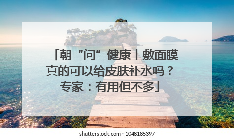 朝“问”健康丨敷面膜真的可以给皮肤补水吗？专家：有用但不多