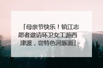 母亲节快乐！镇江志愿者邀请环卫女工游西津渡，尝特色河豚面