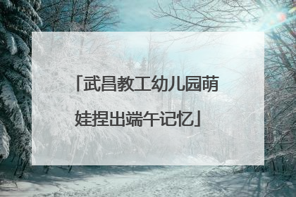 武昌教工幼儿园萌娃捏出端午记忆