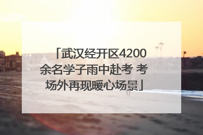 武汉经开区4200余名学子雨中赴考 考场外再现暖心场景