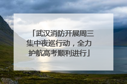 武汉消防开展周三集中夜巡行动，全力护航高考顺利进行