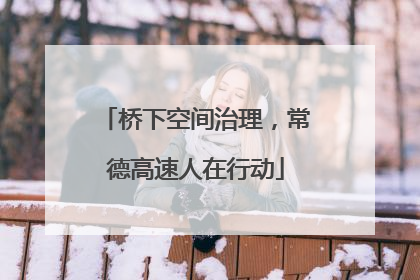 桥下空间治理，常德高速人在行动