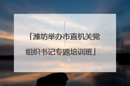 潍坊举办市直机关党组织书记专题培训班