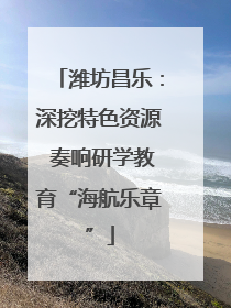 潍坊昌乐：深挖特色资源 奏响研学教育“海航乐章”
