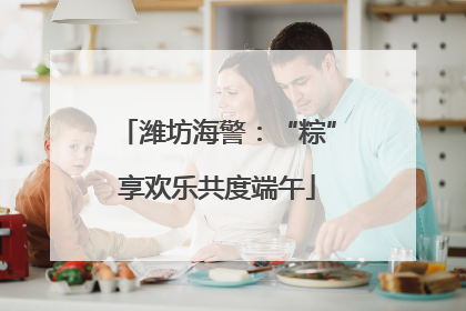 潍坊海警：“粽”享欢乐共度端午