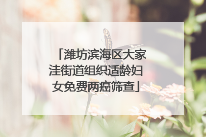 潍坊滨海区大家洼街道组织适龄妇女免费两癌筛查