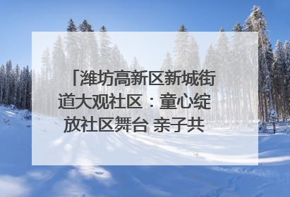 潍坊高新区新城街道大观社区：童心绽放社区舞台 亲子共谱六一欢歌
