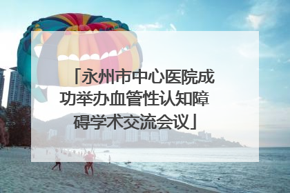 永州市中心医院成功举办血管性认知障碍学术交流会议