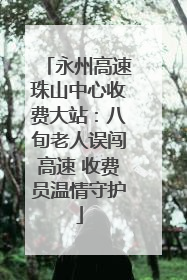 永州高速珠山中心收费大站：八旬老人误闯高速 收费员温情守护