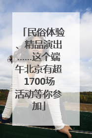 民俗体验、精品演出……这个端午北京有超1700场活动等你参加