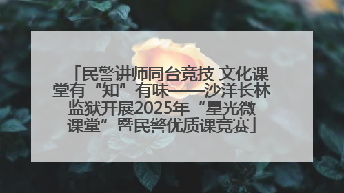 民警讲师同台竞技 文化课堂有“知”有味——沙洋长林监狱开展2025年“星光微课堂”暨民警优质课竞赛