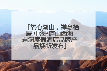 氧心湖山，禅意栖居 中海•庐山西海君澜度假酒店品牌产品焕新发布