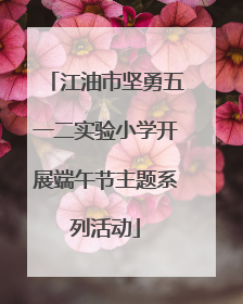 江油市坚勇五一二实验小学开展端午节主题系列活动