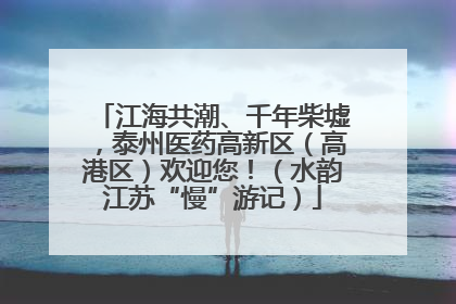 江海共潮、千年柴墟，泰州医药高新区（高港区）欢迎您！（水韵江苏“慢”游记）