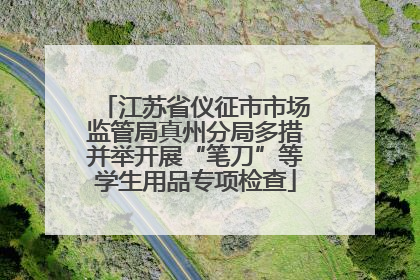 江苏省仪征市市场监管局真州分局多措并举开展“笔刀”等学生用品专项检查