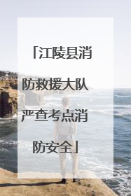 江陵县消防救援大队严查考点消防安全