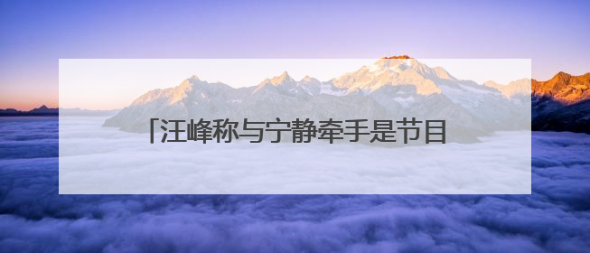 汪峰称与宁静牵手是节目需要，深夜晒出女友森林北合照：我俩好着呢！