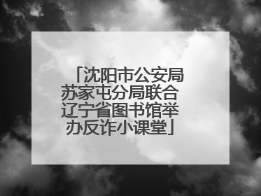 沈阳市公安局苏家屯分局联合辽宁省图书馆举办反诈小课堂