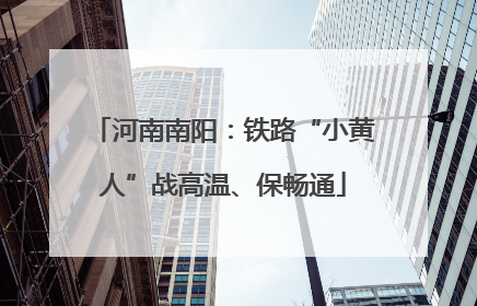 河南南阳：铁路“小黄人”战高温、保畅通