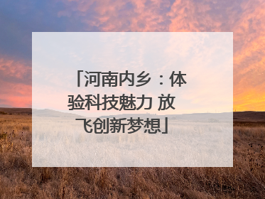 河南内乡：体验科技魅力 放飞创新梦想