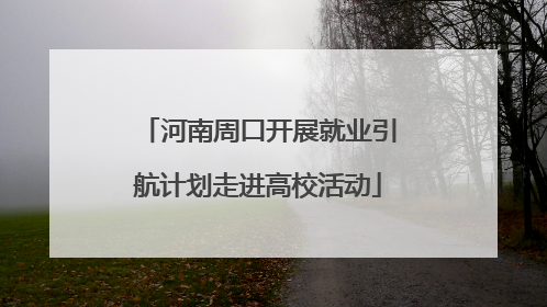 河南周口开展就业引航计划走进高校活动