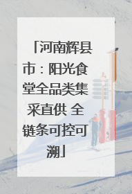 河南辉县市：阳光食堂全品类集采直供 全链条可控可溯