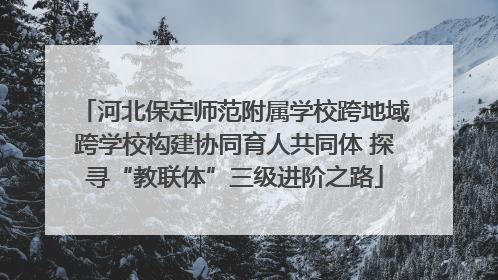 河北保定师范附属学校跨地域跨学校构建协同育人共同体 探寻“教联体”三级进阶之路