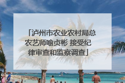 泸州市农业农村局总农艺师喻贞彬 接受纪律审查和监察调查