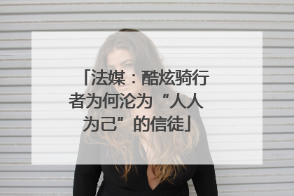 法媒：酷炫骑行者为何沦为“人人为己”的信徒