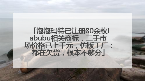 泡泡玛特已注册80余枚Labubu相关商标，二手市场价格已上千元，仿版工厂：都在欠货，根本不够分