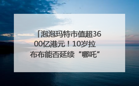 泡泡玛特市值超3600亿港元！10岁拉布布能否延续“哪吒”神话？｜热财经