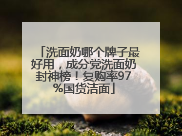 洗面奶哪个牌子最好用，成分党洗面奶封神榜！复购率97%国货洁面