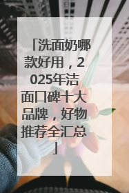 洗面奶哪款好用，2025年洁面口碑十大品牌，好物推荐全汇总