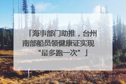 海事部门助推，台州南部船员领健康证实现“最多跑一次”