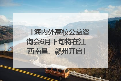 海内外高校公益咨询会6月下旬将在江西南昌、赣州开启
